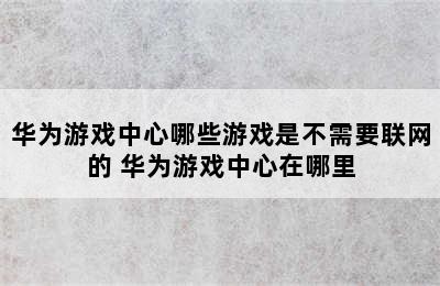 华为游戏中心哪些游戏是不需要联网的 华为游戏中心在哪里